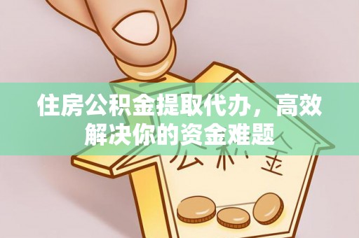 昆山住房公积金提取代办，高效解决你的资金难题