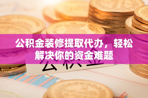 昆山公积金装修提取代办，轻松解决你的资金难题