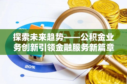 昆山探索未来趋势——公积金业务创新引领金融服务新篇章