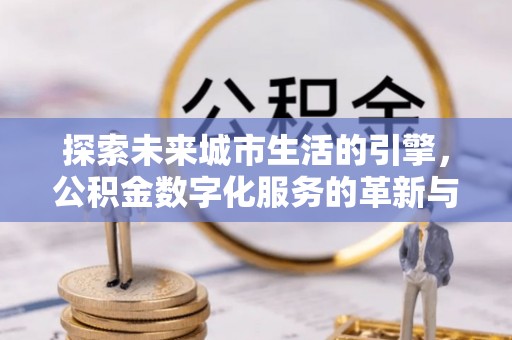 昆山探索未来城市生活的引擎，公积金数字化服务的革新与实践