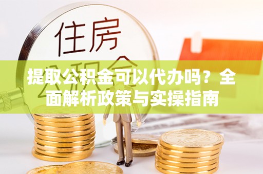 昆山提取公积金可以代办吗？全面解析政策与实操指南