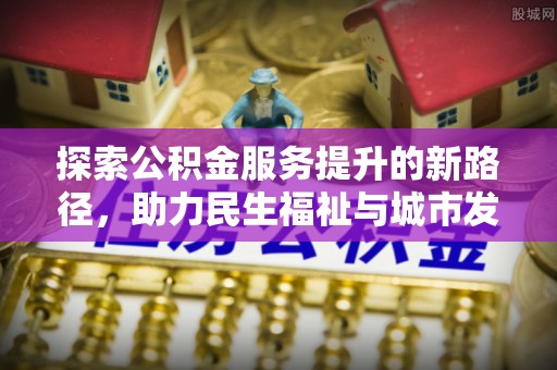 昆山探索公积金服务提升的新路径，助力民生福祉与城市发展
