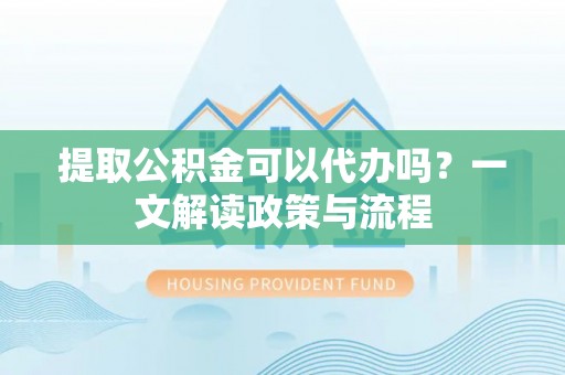 昆山提取公积金可以代办吗？一文解读政策与流程
