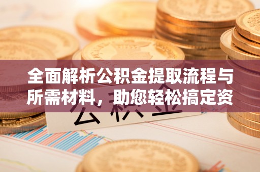 昆山全面解析公积金提取流程与所需材料，助您轻松搞定资金提取