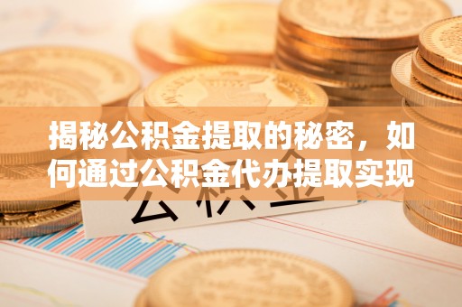 昆山揭秘公积金提取的秘密，如何通过公积金代办提取实现财务自由