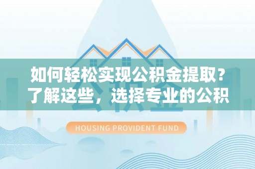 昆山如何轻松实现公积金提取？了解这些，选择专业的公积金提取代办服务