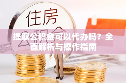 昆山提取公积金可以代办吗？全面解析与操作指南