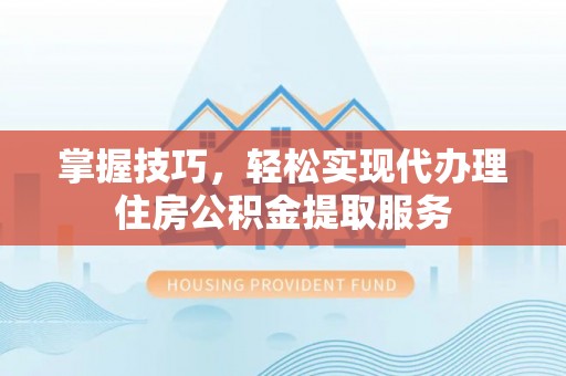 昆山掌握技巧，轻松实现代办理住房公积金提取服务