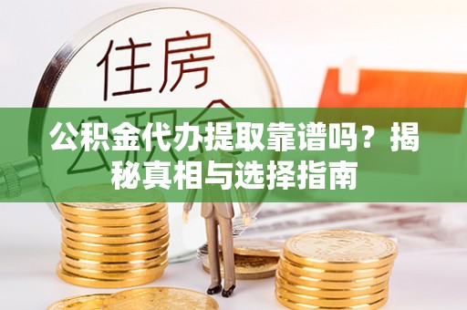 昆山公积金代办提取靠谱吗？揭秘真相与选择指南