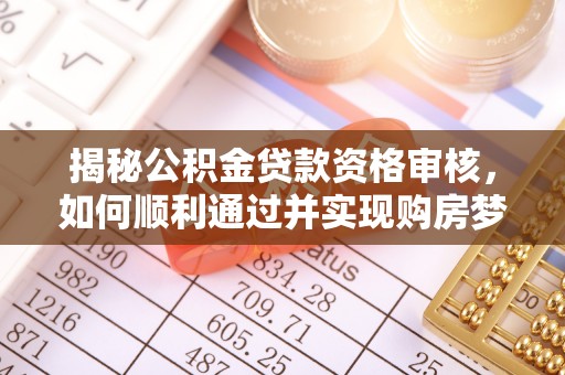 昆山揭秘公积金贷款资格审核，如何顺利通过并实现购房梦想