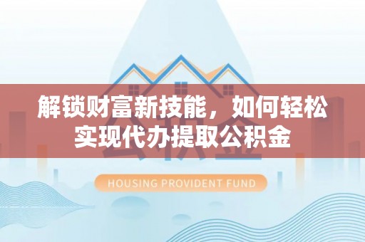 昆山解锁财富新技能，如何轻松实现代办提取公积金