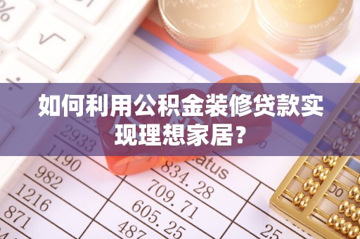 昆山如何利用公积金装修贷款实现理想家居？
