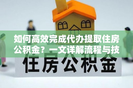 昆山如何高效完成代办提取住房公积金？一文详解流程与技巧