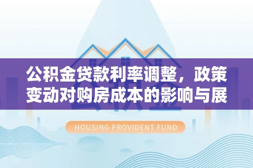 昆山公积金贷款利率调整，政策变动对购房成本的影响与展望