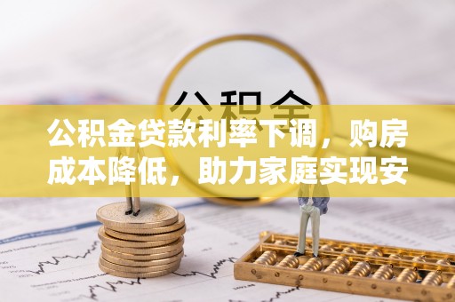 昆山公积金贷款利率下调，购房成本降低，助力家庭实现安居梦