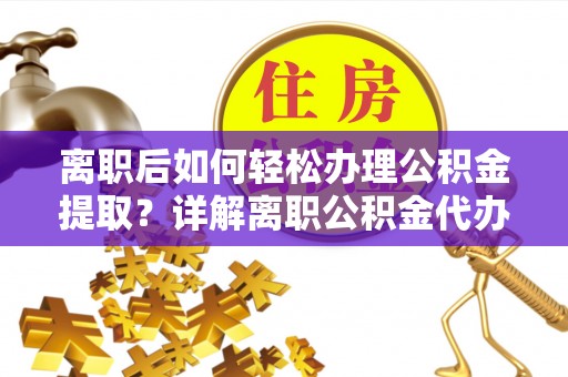 昆山离职后如何轻松办理公积金提取？详解离职公积金代办提取流程
