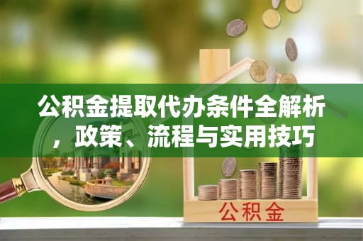 昆山公积金提取代办条件全解析，政策、流程与实用技巧
