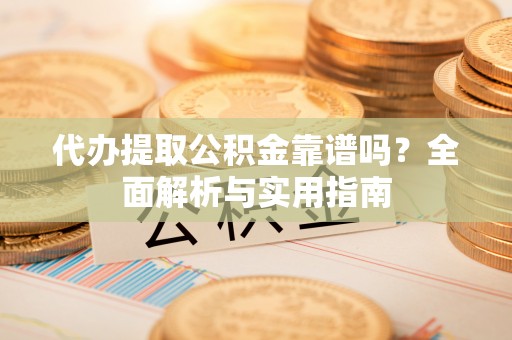 昆山代办提取公积金靠谱吗？全面解析与实用指南