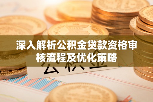 昆山深入解析公积金贷款资格审核流程及优化策略