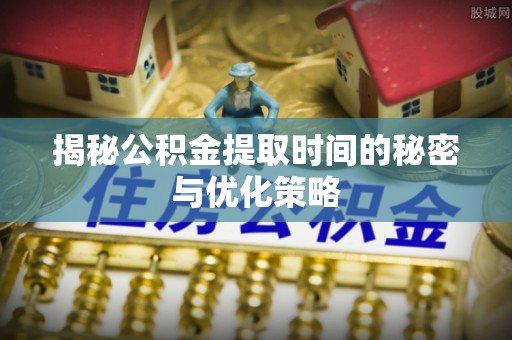 昆山揭秘公积金提取时间的秘密与优化策略