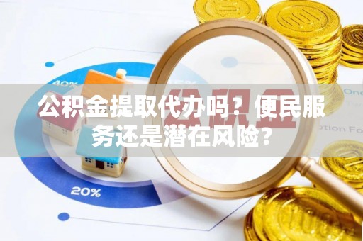 昆山公积金提取代办吗？便民服务还是潜在风险？