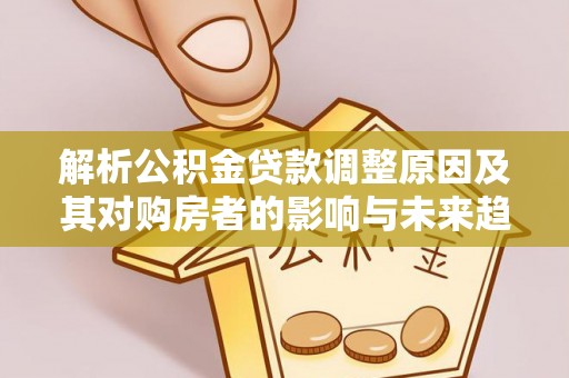 昆山解析公积金贷款调整原因及其对购房者的影响与未来趋势