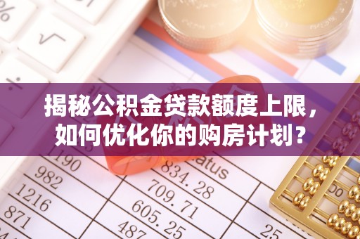 昆山揭秘公积金贷款额度上限，如何优化你的购房计划？