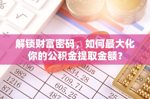 昆山解锁财富密码，如何最大化你的公积金提取金额？