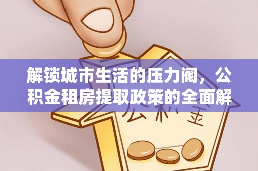 昆山解锁城市生活的压力阀，公积金租房提取政策的全面解析与实践指南