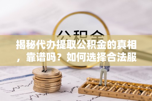 昆山揭秘代办提取公积金的真相，靠谱吗？如何选择合法服务？