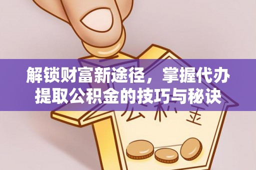昆山解锁财富新途径，掌握代办提取公积金的技巧与秘诀