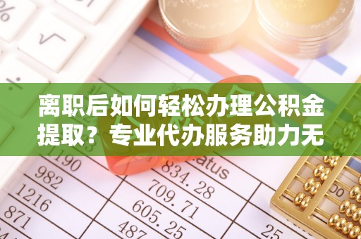 昆山离职后如何轻松办理公积金提取？专业代办服务助力无忧