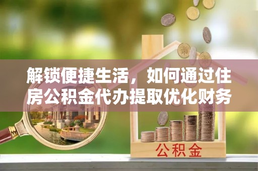 昆山解锁便捷生活，如何通过住房公积金代办提取优化财务规划