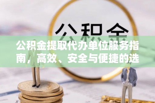 昆山公积金提取代办单位服务指南，高效、安全与便捷的选择