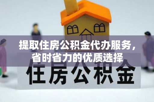 昆山提取住房公积金代办服务，省时省力的优质选择