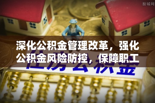 昆山深化公积金管理改革，强化公积金风险防控，保障职工权益