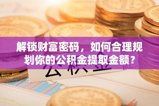 昆山解锁财富密码，如何合理规划你的公积金提取金额？