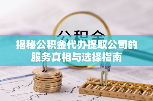 昆山揭秘公积金代办提取公司的服务真相与选择指南