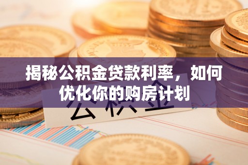 昆山揭秘公积金贷款利率，如何优化你的购房计划
