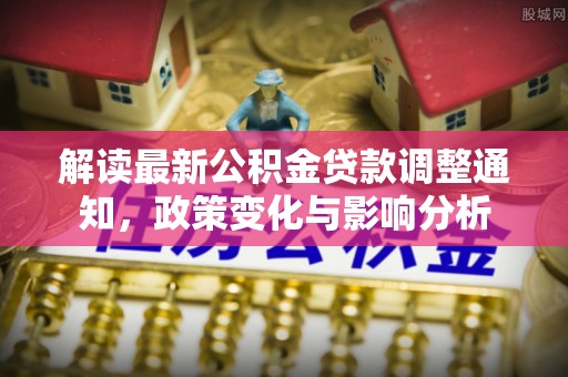 昆山解读最新公积金贷款调整通知，政策变化与影响分析