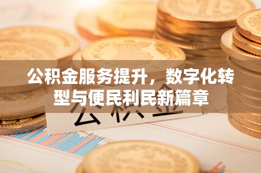 昆山公积金服务提升，数字化转型与便民利民新篇章