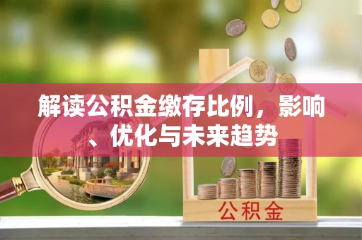 昆山解读公积金缴存比例，影响、优化与未来趋势