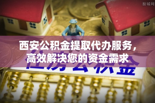昆山西安公积金提取代办服务，高效解决您的资金需求