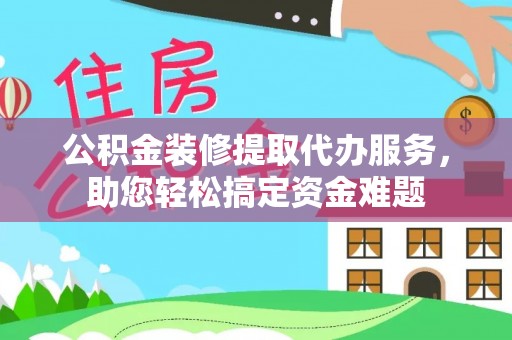 昆山公积金装修提取代办服务，助您轻松搞定资金难题