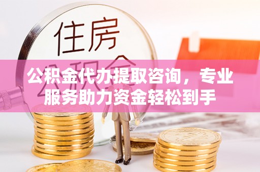 昆山公积金代办提取咨询，专业服务助力资金轻松到手
