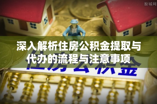 昆山深入解析住房公积金提取与代办的流程与注意事项