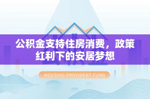 昆山公积金支持住房消费，政策红利下的安居梦想