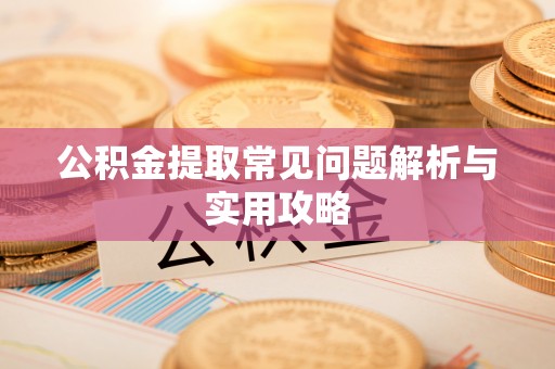 昆山公积金提取常见问题解析与实用攻略