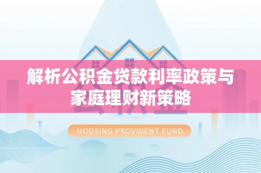 昆山解析公积金贷款利率政策与家庭理财新策略