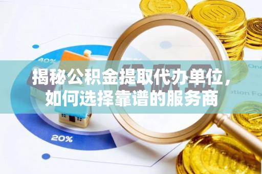 昆山揭秘公积金提取代办单位，如何选择靠谱的服务商